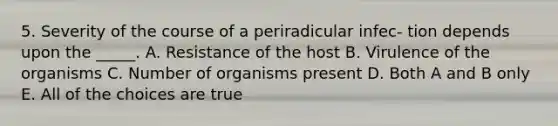 5. Severity of the course of a periradicular infec- tion depends upon the _____. A. Resistance of the host B. Virulence of the organisms C. Number of organisms present D. Both A and B only E. All of the choices are true