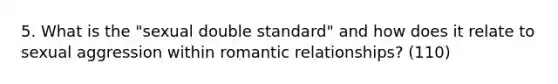 5. What is the "sexual double standard" and how does it relate to sexual aggression within romantic relationships? (110)