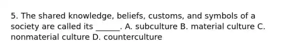 5. The shared knowledge, beliefs, customs, and symbols of a society are called its ______. A. subculture B. material culture C. nonmaterial culture D. counterculture