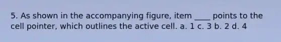 5. As shown in the accompanying figure, item ____ points to the cell pointer, which outlines the active cell. a. 1 c. 3 b. 2 d. 4