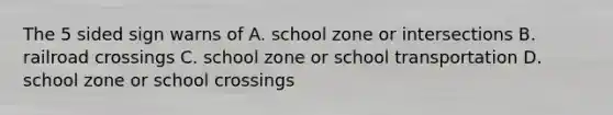 The 5 sided sign warns of A. school zone or intersections B. railroad crossings C. school zone or school transportation D. school zone or school crossings