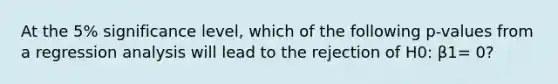 At the 5% significance level, which of the following p-values from a regression analysis will lead to the rejection of H0: β1= 0?