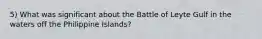 5) What was significant about the Battle of Leyte Gulf in the waters off the Philippine Islands?