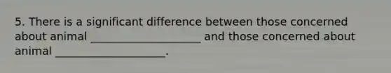 5. There is a significant difference between those concerned about animal ____________________ and those concerned about animal ____________________.