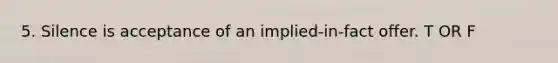 5. Silence is acceptance of an implied-in-fact offer. T OR F