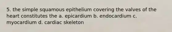 5. the simple squamous epithelium covering the valves of the heart constitutes the a. epicardium b. endocardium c. myocardium d. cardiac skeleton