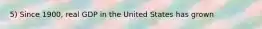 5) Since 1900, real GDP in the United States has grown