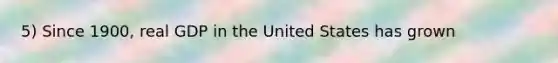 5) Since 1900, real GDP in the United States has grown