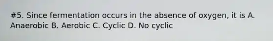 #5. Since fermentation occurs in the absence of oxygen, it is A. Anaerobic B. Aerobic C. Cyclic D. No cyclic