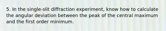 5. In the single-slit diffraction experiment, know how to calculate the angular deviation between the peak of the central maximum and the first order minimum.