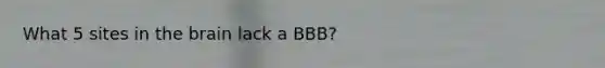 What 5 sites in the brain lack a BBB?