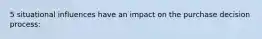 5 situational influences have an impact on the purchase decision process: