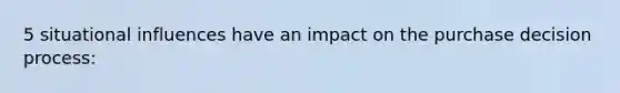 5 situational influences have an impact on the purchase decision process: