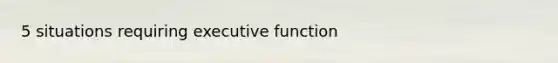 5 situations requiring executive function