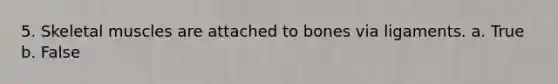 5. Skeletal muscles are attached to bones via ligaments. a. True b. False