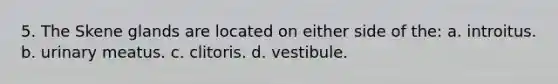 5. The Skene glands are located on either side of the: a. introitus. b. urinary meatus. c. clitoris. d. vestibule.