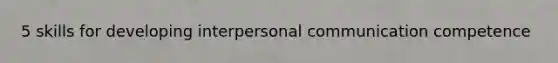 5 skills for developing interpersonal communication competence