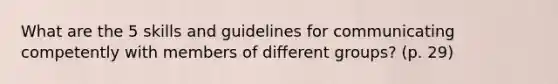 What are the 5 skills and guidelines for communicating competently with members of different groups? (p. 29)