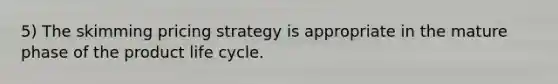 5) The skimming pricing strategy is appropriate in the mature phase of the product life cycle.