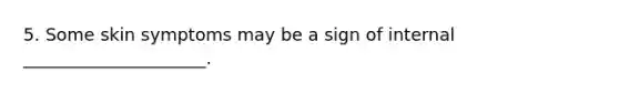 5. Some skin symptoms may be a sign of internal _____________________.