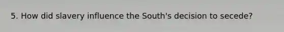 5. How did slavery influence the South's decision to secede?