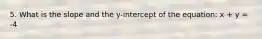 5. What is the slope and the y-intercept of the equation: x + y = -4