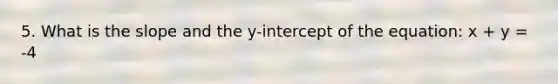 5. What is the slope and the y-intercept of the equation: x + y = -4