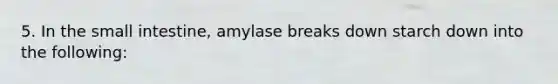 5. In the small intestine, amylase breaks down starch down into the following: