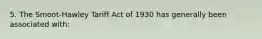 5. The Smoot-Hawley Tariff Act of 1930 has generally been associated with: