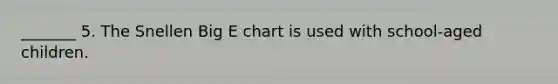 _______ 5. The Snellen Big E chart is used with school-aged children.