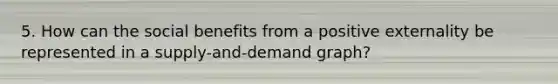 5. How can the social benefits from a positive externality be represented in a supply-and-demand graph?
