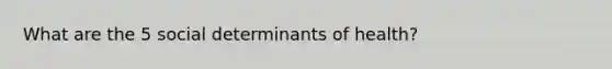 What are the 5 social determinants of health?