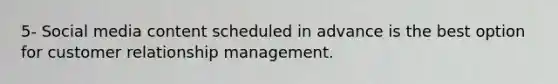 5- Social media content scheduled in advance is the best option for customer relationship management.