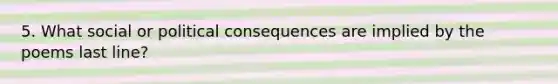 5. What social or political consequences are implied by the poems last line?