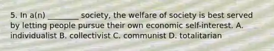 5. In a(n) ________ society, the welfare of society is best served by letting people pursue their own economic self-interest. A. individualist B. collectivist C. communist D. totalitarian