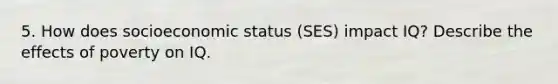 5. How does socioeconomic status (SES) impact IQ? Describe the effects of poverty on IQ.