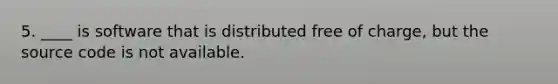 5. ____ is software that is distributed free of charge, but the source code is not available.