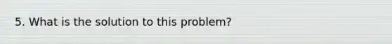 5. What is the solution to this problem?