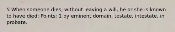 5 When someone dies, without leaving a will, he or she is known to have died: Points: 1 by eminent domain. testate. intestate. in probate.