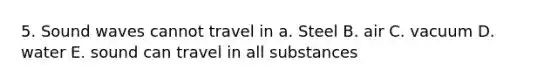 5. Sound waves cannot travel in a. Steel B. air C. vacuum D. water E. sound can travel in all substances