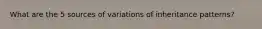 What are the 5 sources of variations of inheritance patterns?