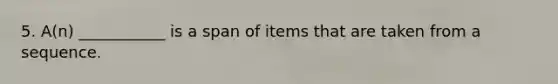 5. A(n) ___________ is a span of items that are taken from a sequence.