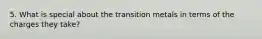 5. What is special about the transition metals in terms of the charges they take?