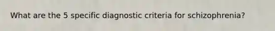 What are the 5 specific diagnostic criteria for schizophrenia?