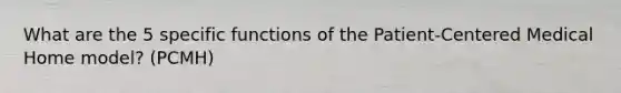 What are the 5 specific functions of the Patient-Centered Medical Home model? (PCMH)