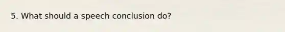 5. What should a speech conclusion do?