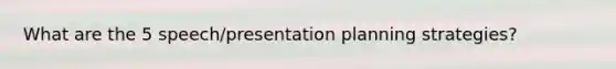 What are the 5 speech/presentation planning strategies?