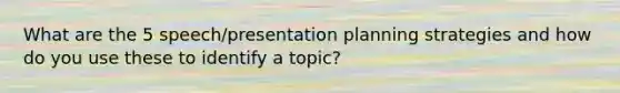 What are the 5 speech/presentation planning strategies and how do you use these to identify a topic?