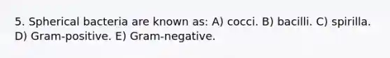 5. Spherical bacteria are known as: A) cocci. B) bacilli. C) spirilla. D) Gram-positive. E) Gram-negative.