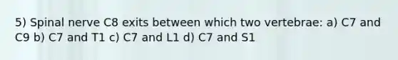 5) Spinal nerve C8 exits between which two vertebrae: a) C7 and C9 b) C7 and T1 c) C7 and L1 d) C7 and S1